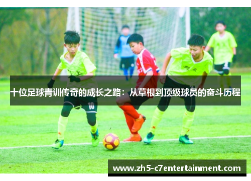 十位足球青训传奇的成长之路：从草根到顶级球员的奋斗历程