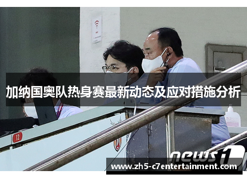 加纳国奥队热身赛最新动态及应对措施分析