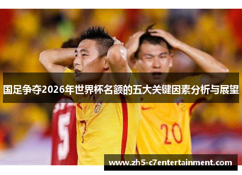 国足争夺2026年世界杯名额的五大关键因素分析与展望
