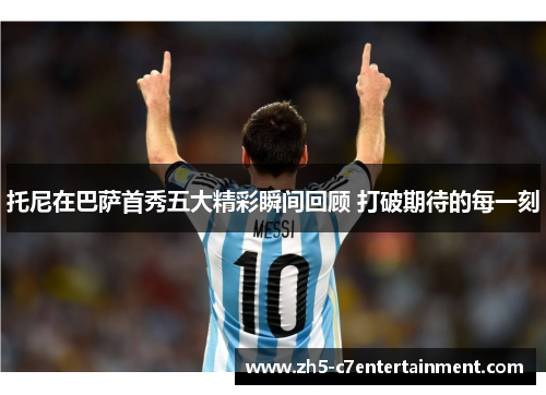 托尼在巴萨首秀五大精彩瞬间回顾 打破期待的每一刻