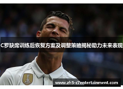 C罗缺席训练后恢复方案及调整策略揭秘助力未来表现