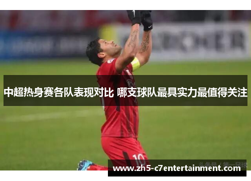 中超热身赛各队表现对比 哪支球队最具实力最值得关注
