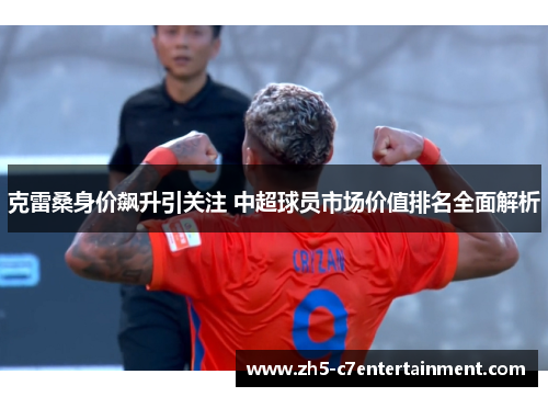 克雷桑身价飙升引关注 中超球员市场价值排名全面解析