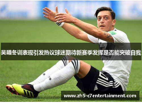 吴曦冬训表现引发热议球迷期待新赛季发挥是否能突破自我