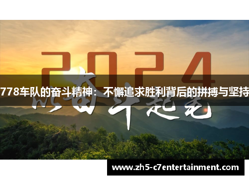 778车队的奋斗精神：不懈追求胜利背后的拼搏与坚持