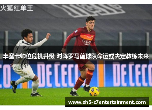 丰塞卡帅位危机升级 对阵罗马前球队命运或决定教练未来