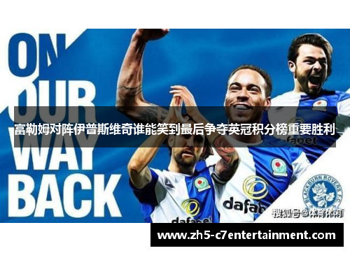 富勒姆对阵伊普斯维奇谁能笑到最后争夺英冠积分榜重要胜利