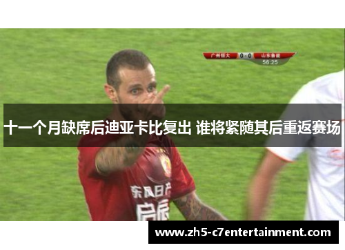 十一个月缺席后迪亚卡比复出 谁将紧随其后重返赛场