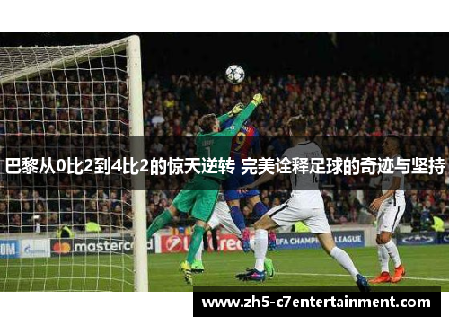 巴黎从0比2到4比2的惊天逆转 完美诠释足球的奇迹与坚持