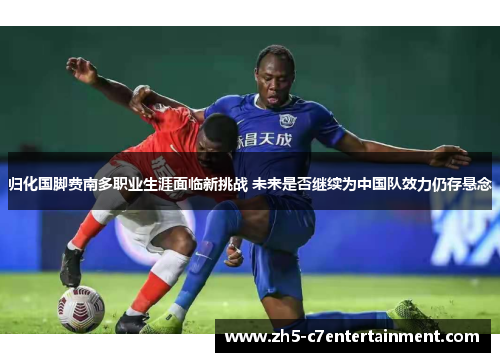 归化国脚费南多职业生涯面临新挑战 未来是否继续为中国队效力仍存悬念