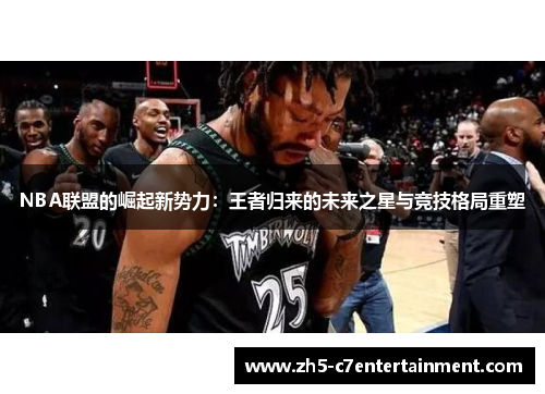 NBA联盟的崛起新势力：王者归来的未来之星与竞技格局重塑