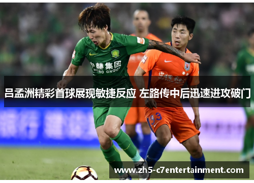 吕孟洲精彩首球展现敏捷反应 左路传中后迅速进攻破门