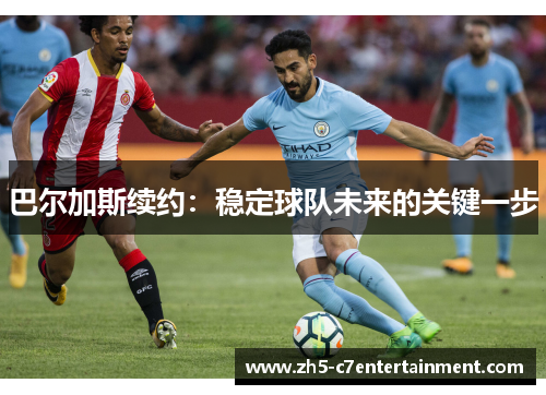 巴尔加斯续约：稳定球队未来的关键一步