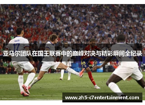 亚马尔团队在国王联赛中的巅峰对决与精彩瞬间全纪录