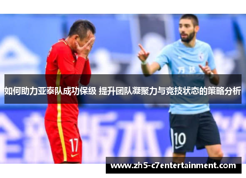 如何助力亚泰队成功保级 提升团队凝聚力与竞技状态的策略分析