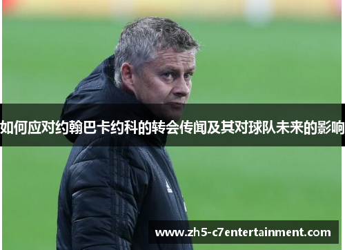 如何应对约翰巴卡约科的转会传闻及其对球队未来的影响