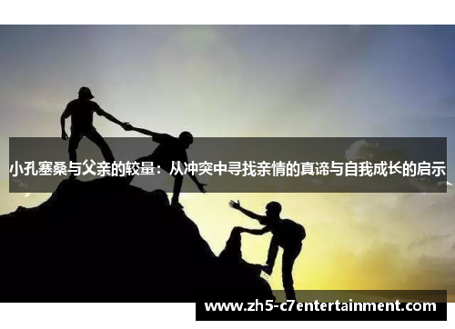 小孔塞桑与父亲的较量：从冲突中寻找亲情的真谛与自我成长的启示