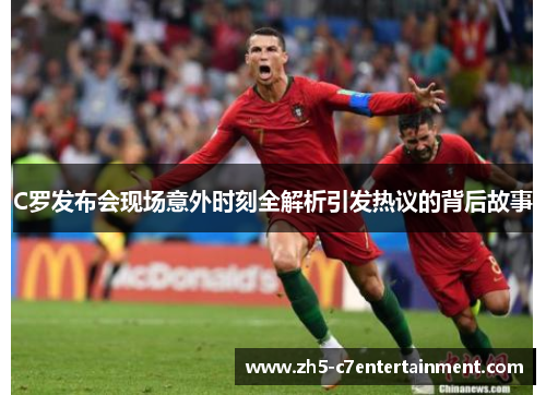 C罗发布会现场意外时刻全解析引发热议的背后故事