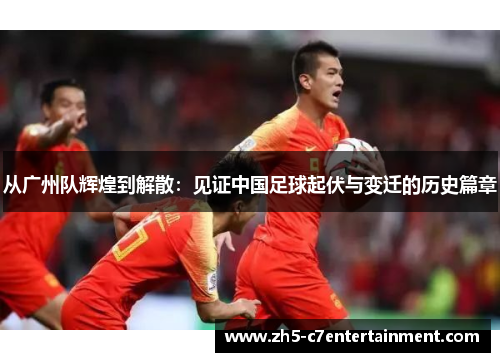 从广州队辉煌到解散：见证中国足球起伏与变迁的历史篇章