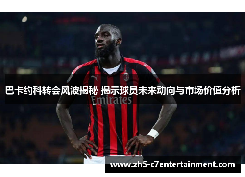 巴卡约科转会风波揭秘 揭示球员未来动向与市场价值分析