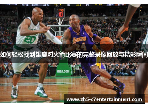 如何轻松找到雄鹿对火箭比赛的完整录像回放与精彩瞬间