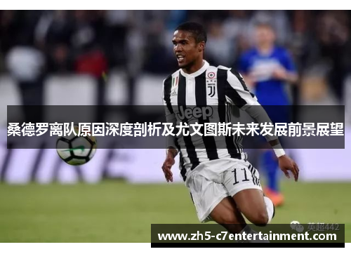 桑德罗离队原因深度剖析及尤文图斯未来发展前景展望