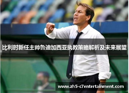 比利时新任主帅鲁迪加西亚执教策略解析及未来展望