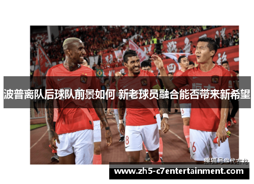 波普离队后球队前景如何 新老球员融合能否带来新希望