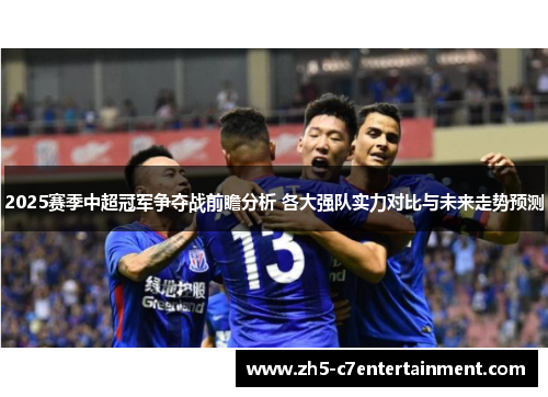 2025赛季中超冠军争夺战前瞻分析 各大强队实力对比与未来走势预测