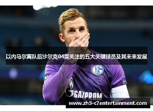 以内马尔离队后沙尔克04需关注的五大关键球员及其未来发展