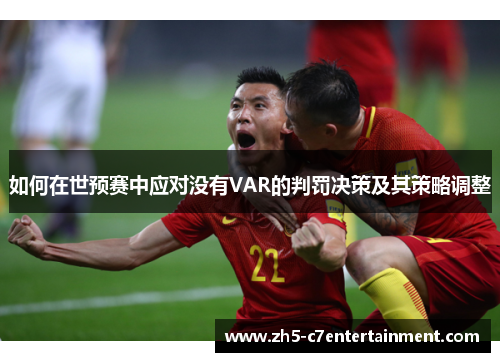如何在世预赛中应对没有VAR的判罚决策及其策略调整