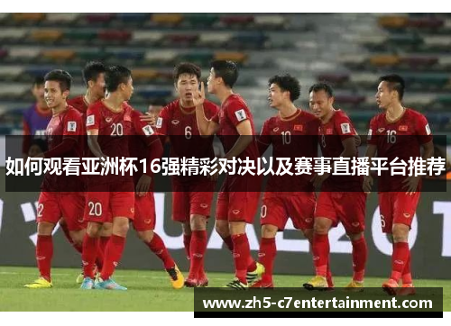 如何观看亚洲杯16强精彩对决以及赛事直播平台推荐