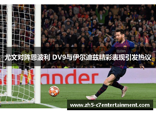 尤文对阵恩波利 DV9与伊尔迪兹精彩表现引发热议