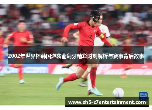 2002年世界杯韩国逆袭葡萄牙精彩时刻解析与赛事背后故事