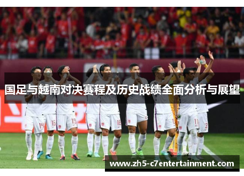 国足与越南对决赛程及历史战绩全面分析与展望