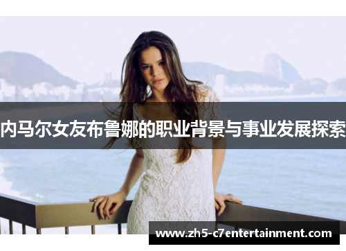 内马尔女友布鲁娜的职业背景与事业发展探索