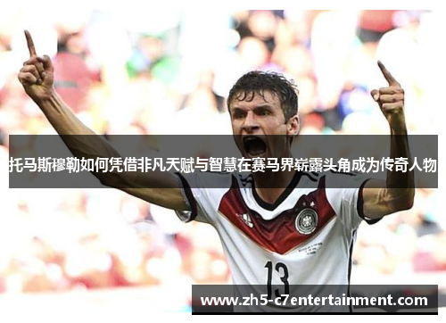 托马斯穆勒如何凭借非凡天赋与智慧在赛马界崭露头角成为传奇人物