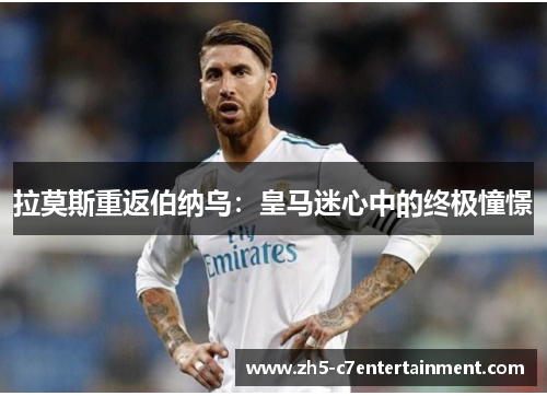 拉莫斯重返伯纳乌：皇马迷心中的终极憧憬