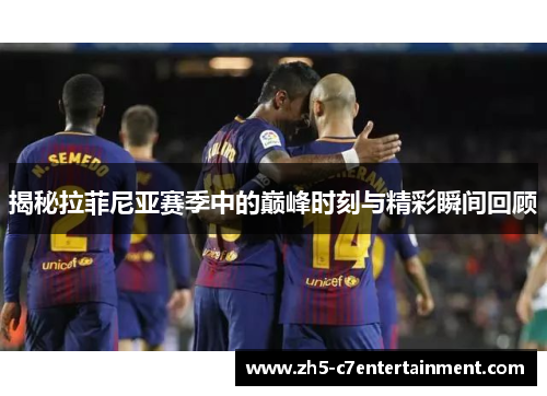 揭秘拉菲尼亚赛季中的巅峰时刻与精彩瞬间回顾