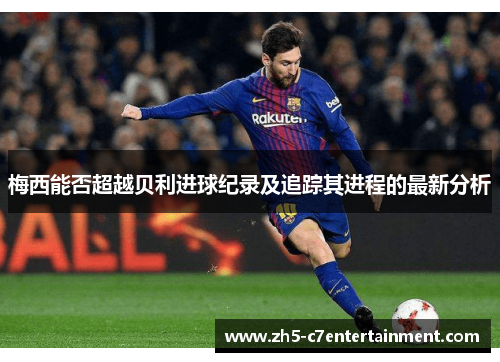 梅西能否超越贝利进球纪录及追踪其进程的最新分析