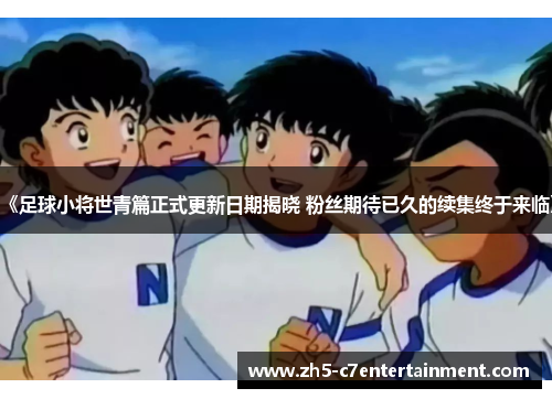 《足球小将世青篇正式更新日期揭晓 粉丝期待已久的续集终于来临》