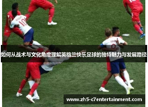如何从战术与文化角度理解英格兰快乐足球的独特魅力与发展路径