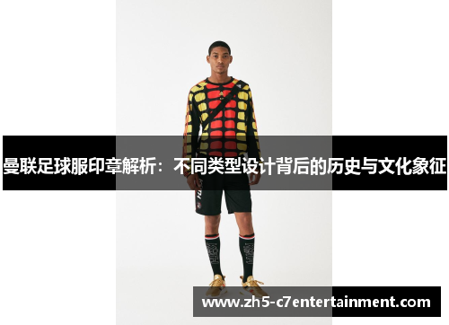 曼联足球服印章解析：不同类型设计背后的历史与文化象征