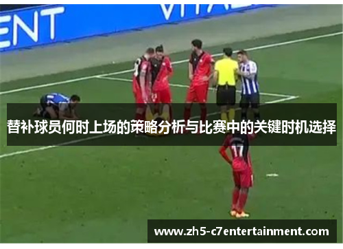 替补球员何时上场的策略分析与比赛中的关键时机选择
