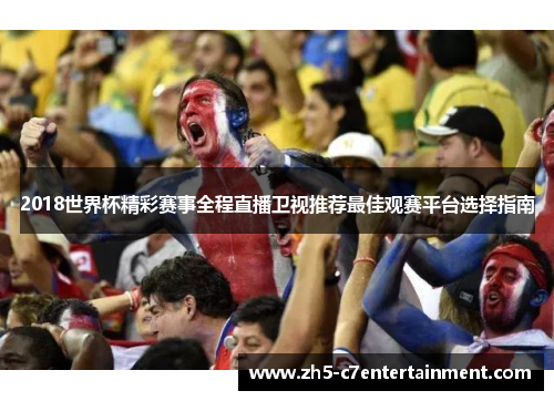 2018世界杯精彩赛事全程直播卫视推荐最佳观赛平台选择指南