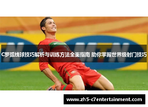 C罗弧线球技巧解析与训练方法全面指南 助你掌握世界级射门技巧