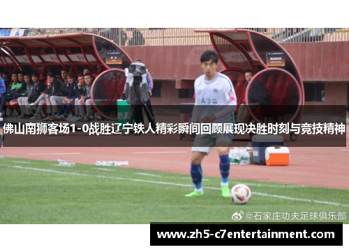 佛山南狮客场1-0战胜辽宁铁人精彩瞬间回顾展现决胜时刻与竞技精神