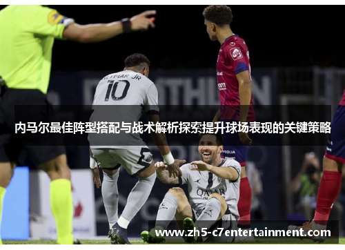 内马尔最佳阵型搭配与战术解析探索提升球场表现的关键策略