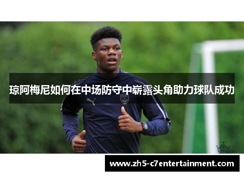 琼阿梅尼如何在中场防守中崭露头角助力球队成功