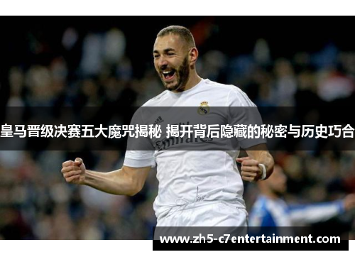 皇马晋级决赛五大魔咒揭秘 揭开背后隐藏的秘密与历史巧合